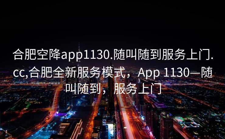 合肥空降app1130.随叫随到服务上门.cc,合肥全新服务模式，App 1130—随叫随到，服务上门