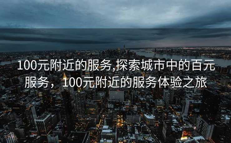 100元附近的服务,探索城市中的百元服务，100元附近的服务体验之旅