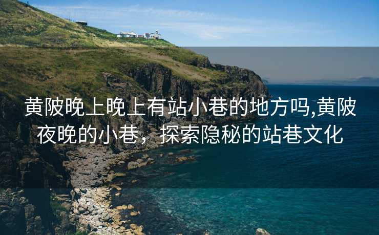 黄陂晚上晚上有站小巷的地方吗,黄陂夜晚的小巷，探索隐秘的站巷文化