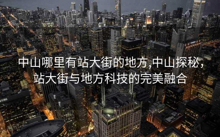 中山哪里有站大街的地方,中山探秘，站大街与地方科技的完美融合