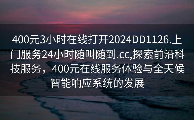 400元3小时在线打开2024DD1126.上门服务24小时随叫随到.cc,探索前沿科技服务，400元在线服务体验与全天候智能响应系统的发展