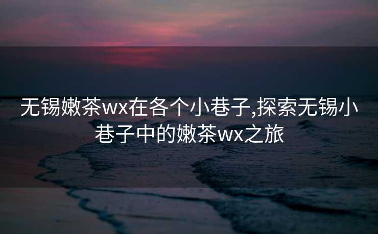 无锡嫩茶wx在各个小巷子,探索无锡小巷子中的嫩茶wx之旅