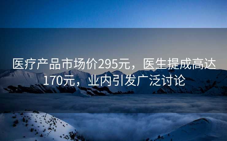 医疗产品市场价295元，医生提成高达170元，业内引发广泛讨论