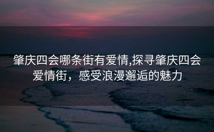 肇庆四会哪条街有爱情,探寻肇庆四会爱情街，感受浪漫邂逅的魅力