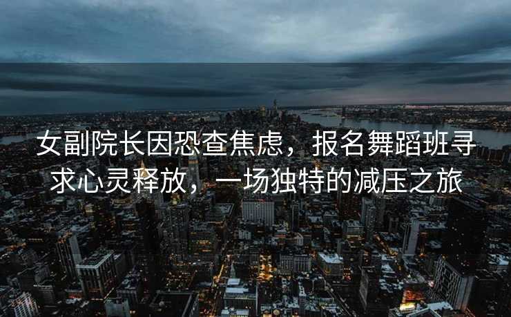 女副院长因恐查焦虑，报名舞蹈班寻求心灵释放，一场独特的减压之旅