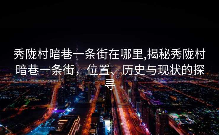 秀陇村暗巷一条街在哪里,揭秘秀陇村暗巷一条街，位置、历史与现状的探寻