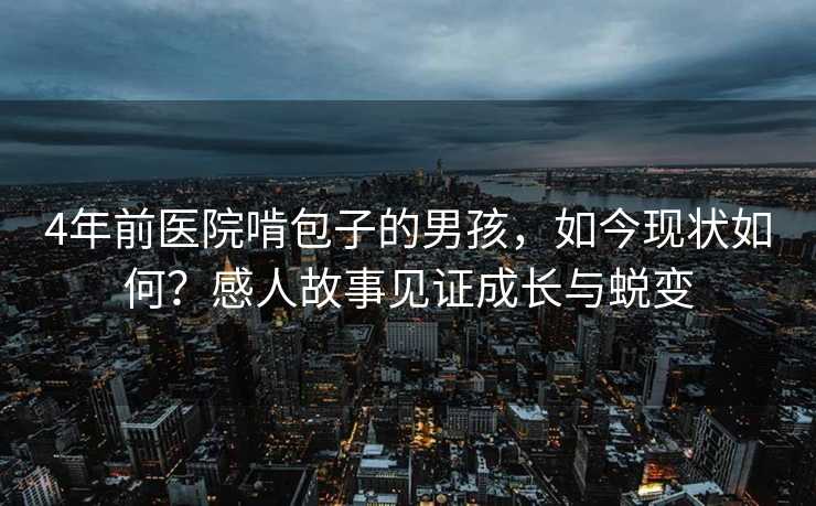 4年前医院啃包子的男孩，如今现状如何？感人故事见证成长与蜕变