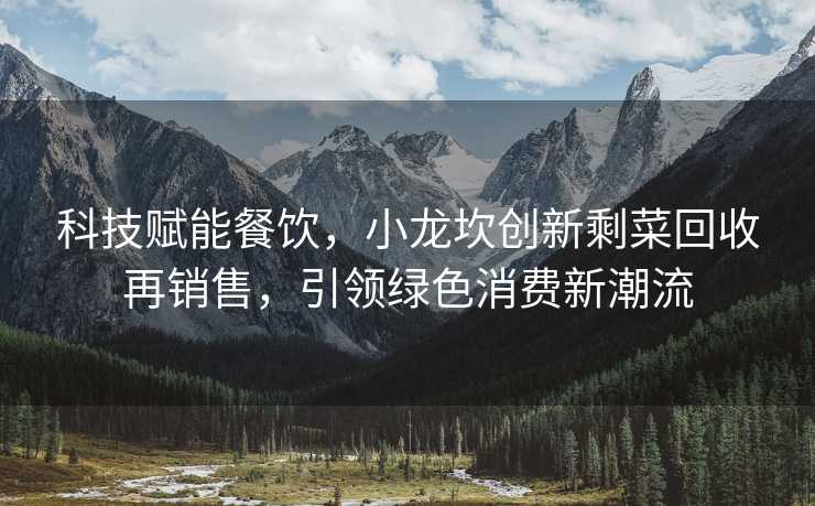 科技赋能餐饮，小龙坎创新剩菜回收再销售，引领绿色消费新潮流