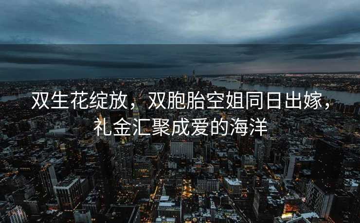 双生花绽放，双胞胎空姐同日出嫁，礼金汇聚成爱的海洋