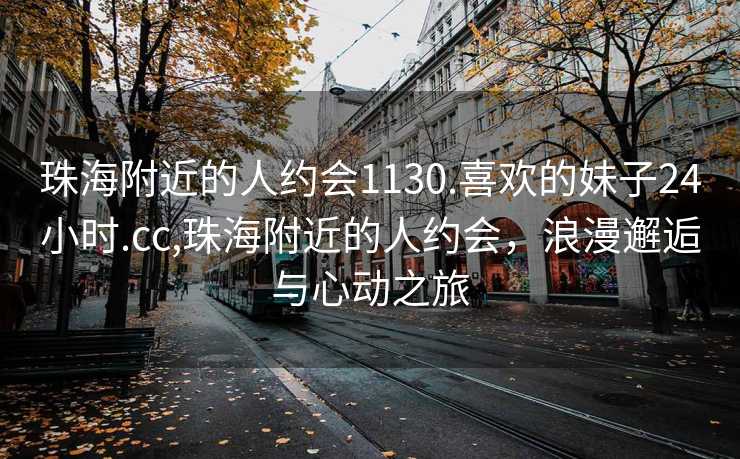 珠海附近的人约会1130.喜欢的妹子24小时.cc,珠海附近的人约会，浪漫邂逅与心动之旅