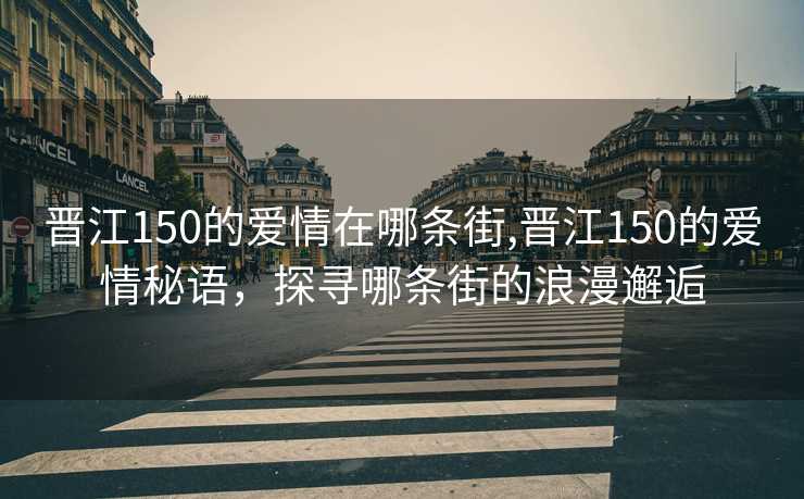 晋江150的爱情在哪条街,晋江150的爱情秘语，探寻哪条街的浪漫邂逅