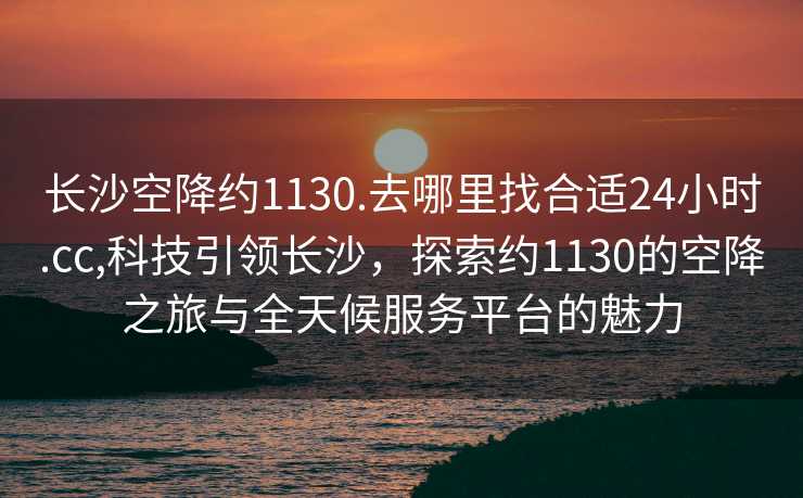 长沙空降约1130.去哪里找合适24小时.cc,科技引领长沙，探索约1130的空降之旅与全天候服务平台的魅力