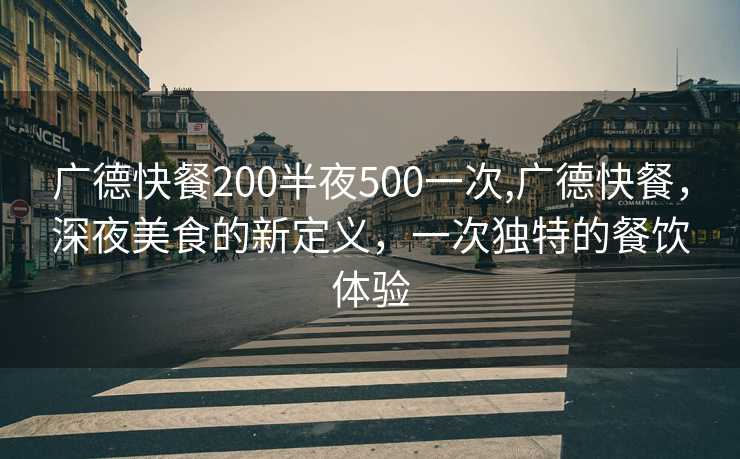 广德快餐200半夜500一次,广德快餐，深夜美食的新定义，一次独特的餐饮体验