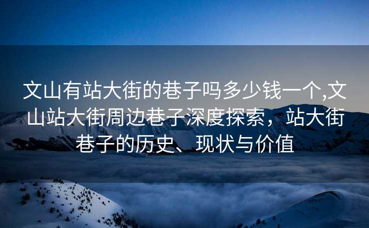 文山有站大街的巷子吗多少钱一个,文山站大街周边巷子深度探索，站大街巷子的历史、现状与价值