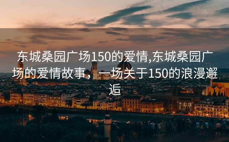 东城桑园广场150的爱情,东城桑园广场的爱情故事，一场关于150的浪漫邂逅