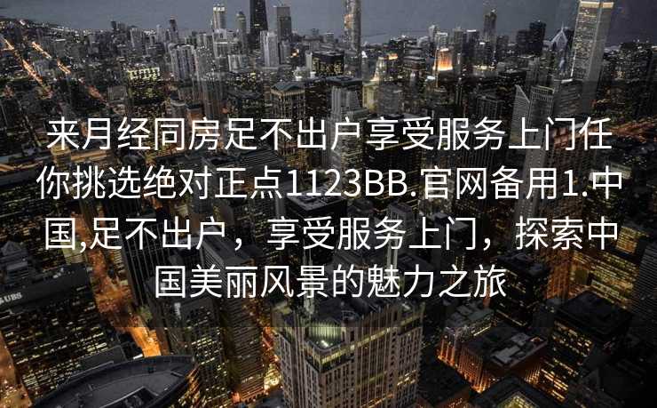 来月经同房足不出户享受服务上门任你挑选绝对正点1123BB.官网备用1.中国,足不出户，享受服务上门，探索中国美丽风景的魅力之旅