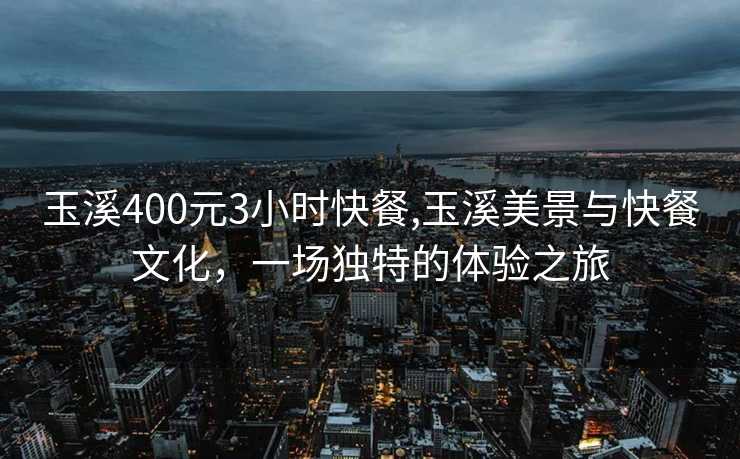 玉溪400元3小时快餐,玉溪美景与快餐文化，一场独特的体验之旅