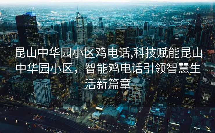 昆山中华园小区鸡电话,科技赋能昆山中华园小区，智能鸡电话引领智慧生活新篇章