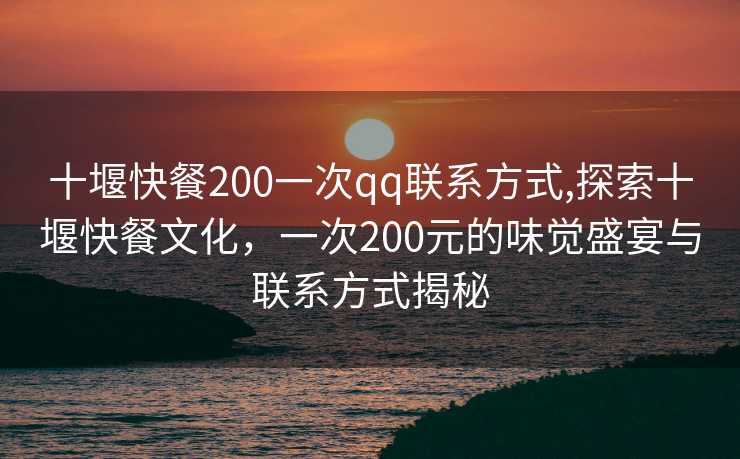 十堰快餐200一次qq联系方式,探索十堰快餐文化，一次200元的味觉盛宴与联系方式揭秘