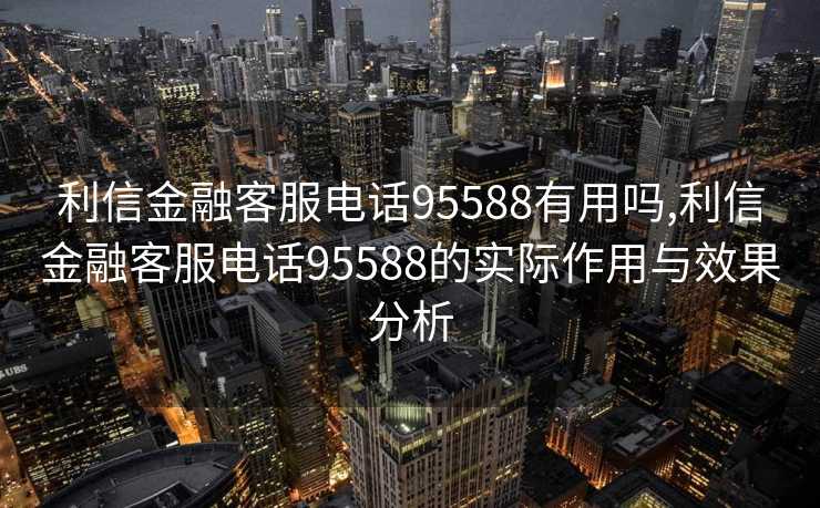 利信金融客服电话95588有用吗,利信金融客服电话95588的实际作用与效果分析