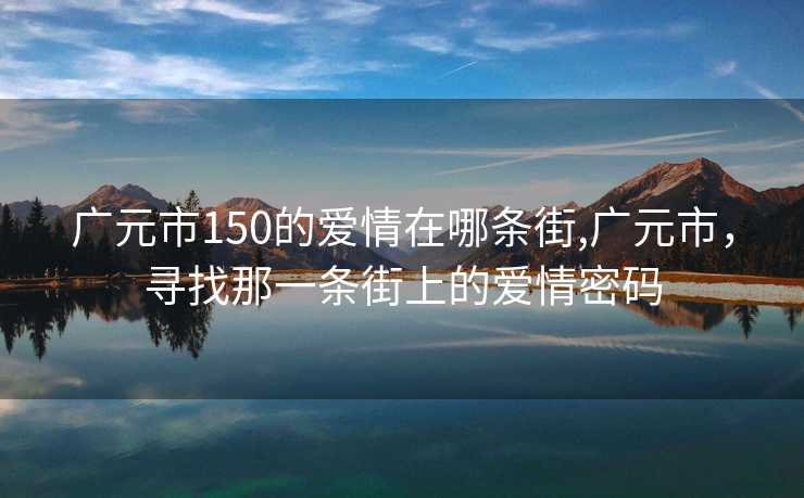 广元市150的爱情在哪条街,广元市，寻找那一条街上的爱情密码