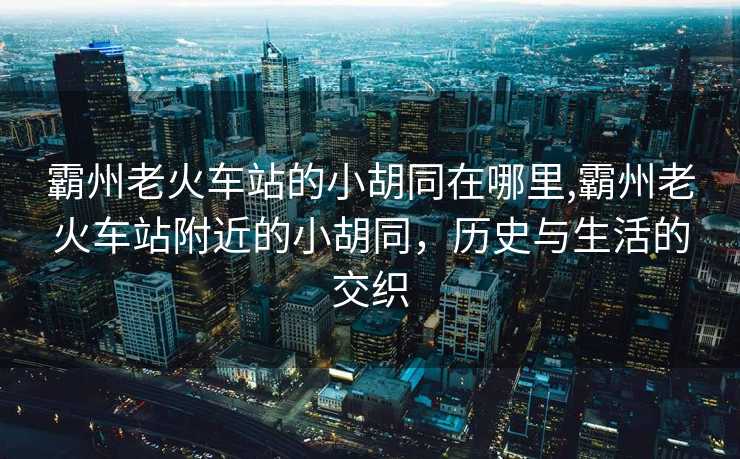 霸州老火车站的小胡同在哪里,霸州老火车站附近的小胡同，历史与生活的交织