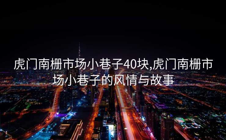 虎门南栅市场小巷子40块,虎门南栅市场小巷子的风情与故事