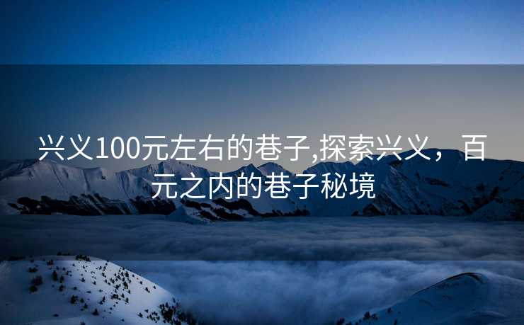 兴义100元左右的巷子,探索兴义，百元之内的巷子秘境