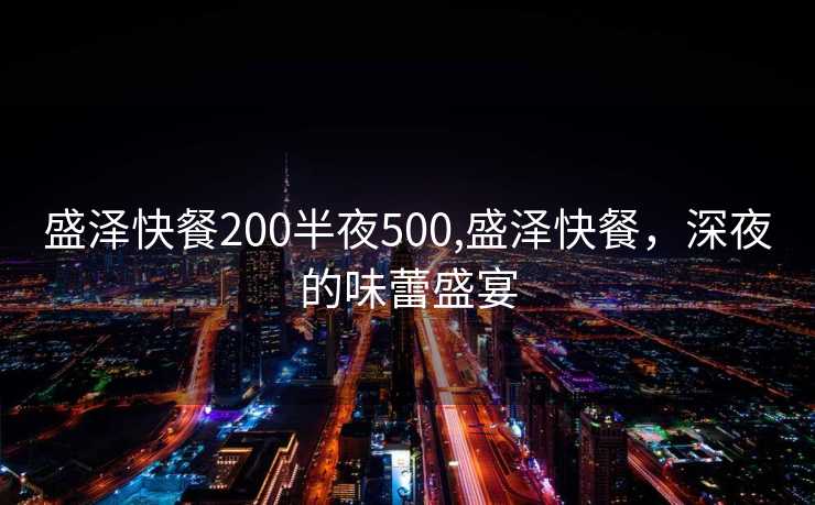 盛泽快餐200半夜500,盛泽快餐，深夜的味蕾盛宴