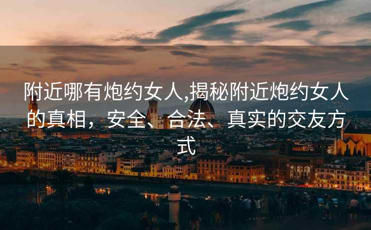 附近哪有炮约女人,揭秘附近炮约女人的真相，安全、合法、真实的交友方式