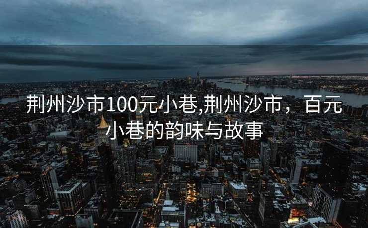 荆州沙市100元小巷,荆州沙市，百元小巷的韵味与故事