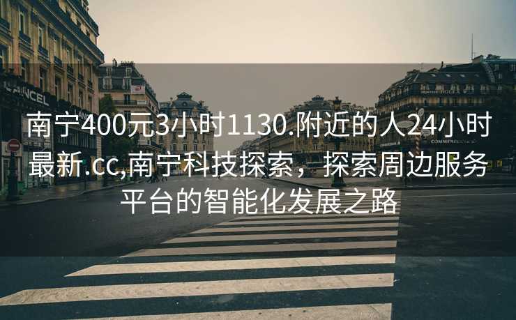 南宁400元3小时1130.附近的人24小时最新.cc,南宁科技探索，探索周边服务平台的智能化发展之路