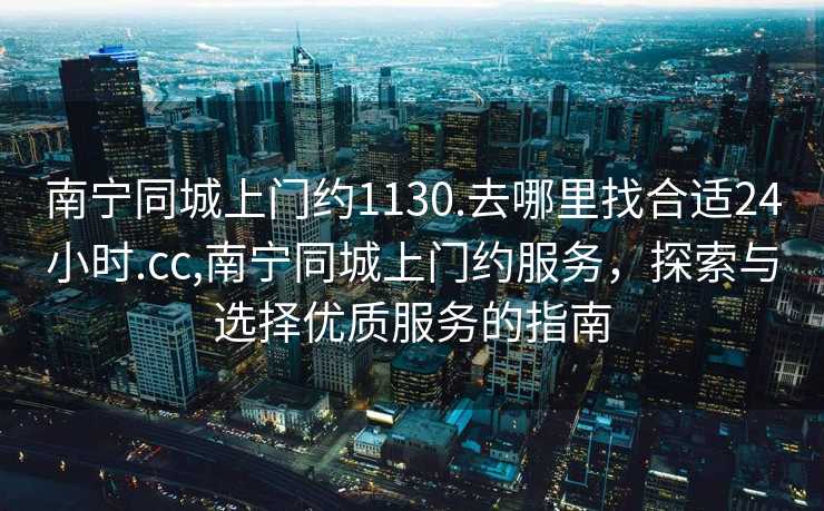 南宁同城上门约1130.去哪里找合适24小时.cc,南宁同城上门约服务，探索与选择优质服务的指南