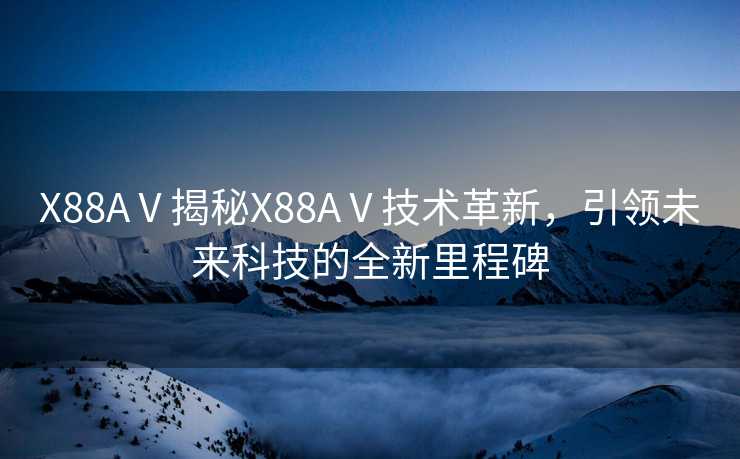 X88AⅤ揭秘X88AⅤ技术革新，引领未来科技的全新里程碑