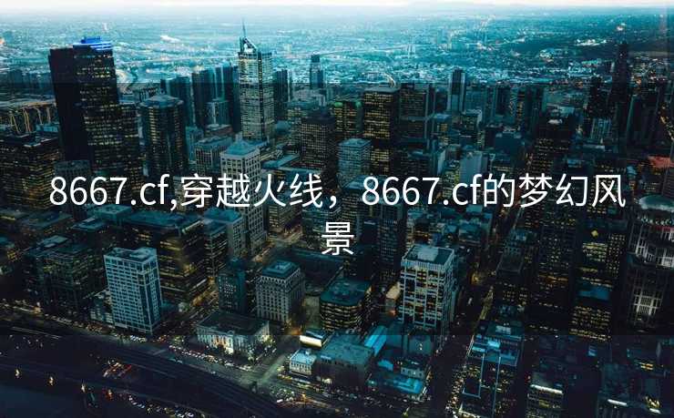 8667.cf,穿越火线，8667.cf的梦幻风景