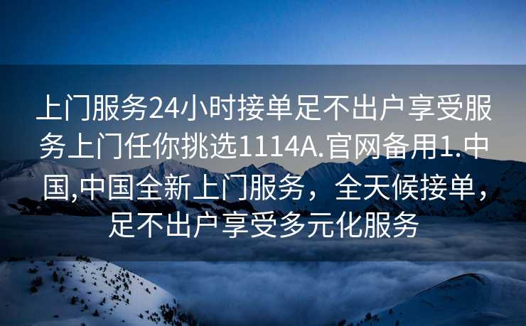 上门服务24小时接单足不出户享受服务上门任你挑选1114A.官网备用1.中国,中国全新上门服务，全天候接单，足不出户享受多元化服务