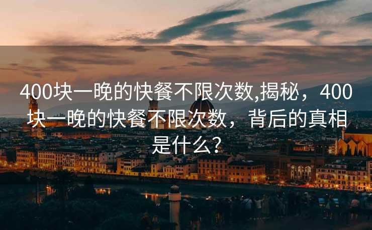 400块一晚的快餐不限次数,揭秘，400块一晚的快餐不限次数，背后的真相是什么？