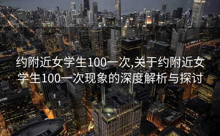 约附近女学生100一次,关于约附近女学生100一次现象的深度解析与探讨