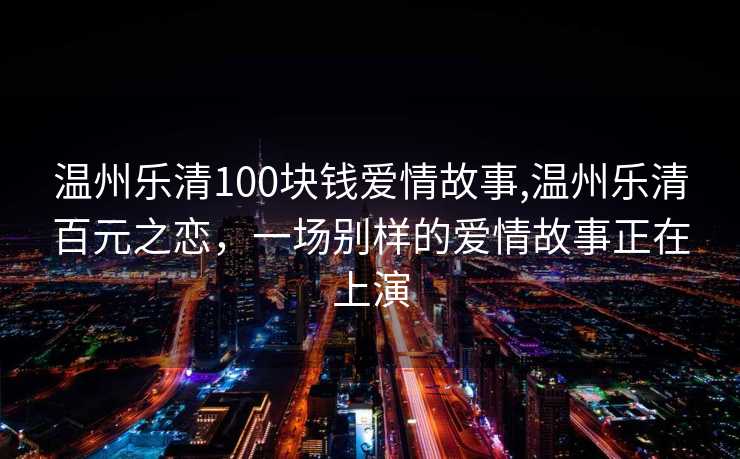 温州乐清100块钱爱情故事,温州乐清百元之恋，一场别样的爱情故事正在上演