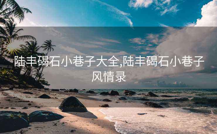 陆丰碣石小巷子大全,陆丰碣石小巷子风情录