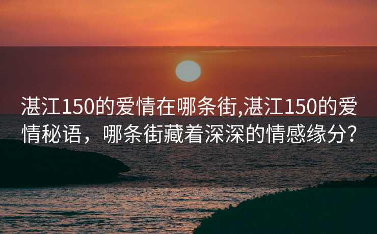 湛江150的爱情在哪条街,湛江150的爱情秘语，哪条街藏着深深的情感缘分？