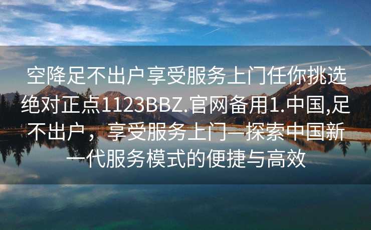 空降足不出户享受服务上门任你挑选绝对正点1123BBZ.官网备用1.中国,足不出户，享受服务上门—探索中国新一代服务模式的便捷与高效