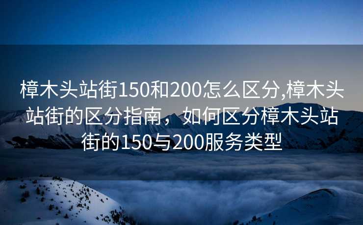 樟木头站街150和200怎么区分,樟木头站街的区分指南，如何区分樟木头站街的150与200服务类型