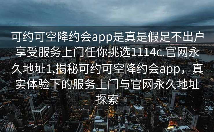 可约可空降约会app是真是假足不出户享受服务上门任你挑选1114c.官网永久地址1,揭秘可约可空降约会app，真实体验下的服务上门与官网永久地址探索