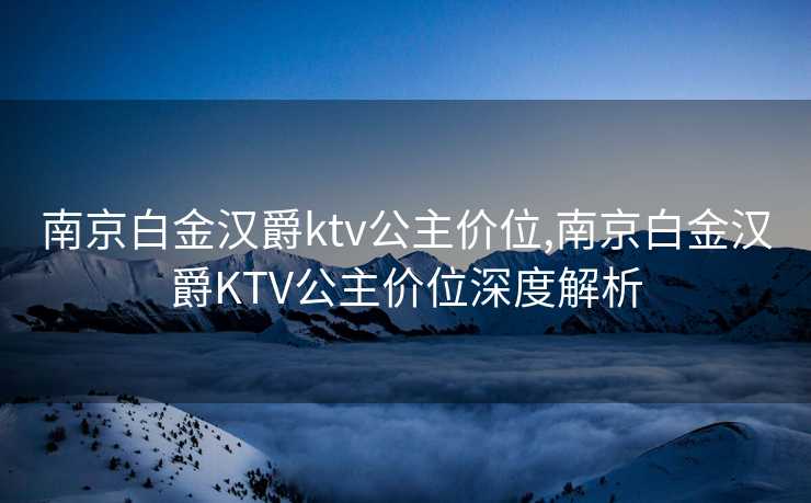 南京白金汉爵ktv公主价位,南京白金汉爵KTV公主价位深度解析