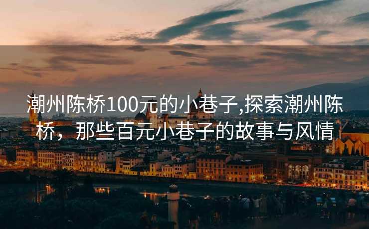 潮州陈桥100元的小巷子,探索潮州陈桥，那些百元小巷子的故事与风情