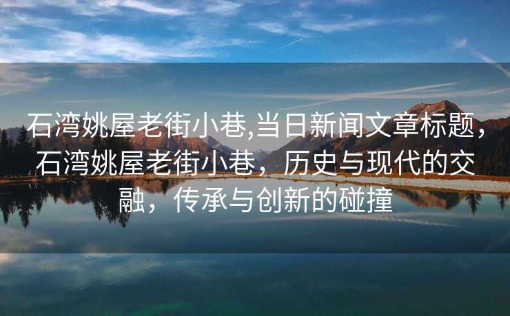 石湾姚屋老街小巷,当日新闻文章标题，石湾姚屋老街小巷，历史与现代的交融，传承与创新的碰撞