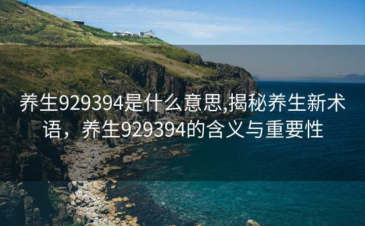 养生929394是什么意思,揭秘养生新术语，养生929394的含义与重要性