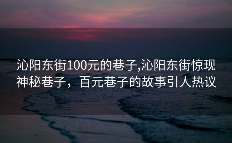 沁阳东街100元的巷子,沁阳东街惊现神秘巷子，百元巷子的故事引人热议