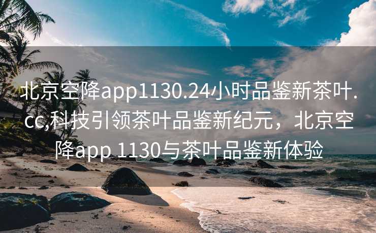 北京空降app1130.24小时品鉴新茶叶.cc,科技引领茶叶品鉴新纪元，北京空降app 1130与茶叶品鉴新体验